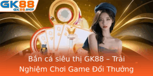 Ban Ca Sieu Thi Gk88 Trai Nghiem Choi Game Oi Thuong Inh Cao Ngay Hom Nay