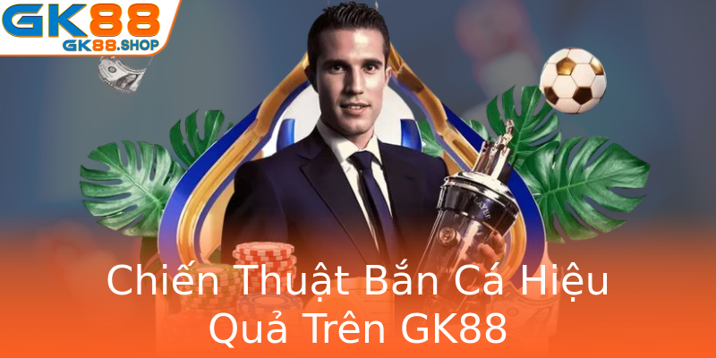Chiến Thuật Bắn Cá Hiệu Quả Trên GK88 Chiến Thuật Bắn Cá Hiệu Quả Trên GK88
