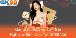 Game No Hu Ong O Trai Nghiem Inh Cao Tai Gk88 Voi Co Hoi Oi Thuong Hap Dan