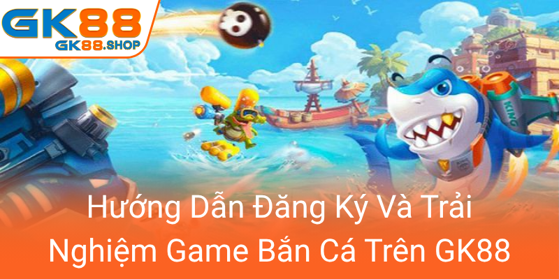 Khám Phá Thế Giới Bắn Cá GK88 - Sân Chơi Giải Trí Hấp Dẫn Đang Gây Sốt Hiện Nay 3 Huong Dan Dang Ky Va Trai Nghiem Game Ban Ca Tren Gk880