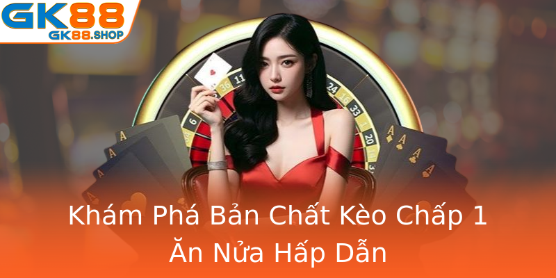 Khám Phá Bản Chất Kèo Chấp 1 Ăn Nửa Hấp Dẫn