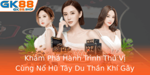 Kham Pha Hanh Trinh Thu Vi Cung No Hu Tay Du Than Khi Gay Nghien Tro Choi Inh Cao Tai Gk88