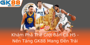 Kham Pha The Gioi Ban Ca H5 Nen Tang Gk88 Mang En Trai Nghiem Thu Vi Va Thang Loi