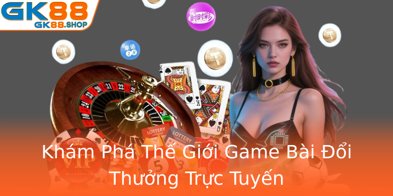 Khám Phá Thế Giới Game Bài Đổi Thưởng Trực Tuyến Khám Phá Thế Giới Game Bài Đổi Thưởng Trực Tuyến