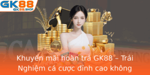 Khuyen Mai Hoan Tra Gk88 Trai Nghiem Ca Cuoc Inh Cao Khong Gioi Han