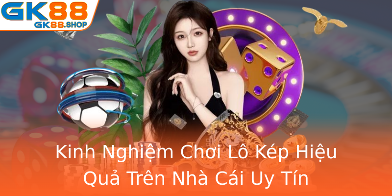 Kinh Nghiệm Chơi Lô Kép Hiệu Quả Trên Nhà Cái Uy Tín