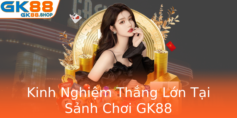 Kinh Nghiem Thang Lon Tai Sanh Choi Gk88