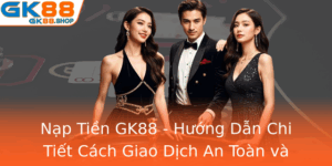 Nap Tien Gk88 Huong Dan Chi Tiet Cach Giao Dich An Toan Va Tien Loi 1