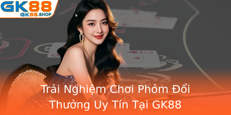 Trải Nghiệm Chơi Phỏm Đổi Thưởng Uy Tín Tại GK88 Trải Nghiệm Chơi Phỏm Đổi Thưởng Uy Tín Tại GK88